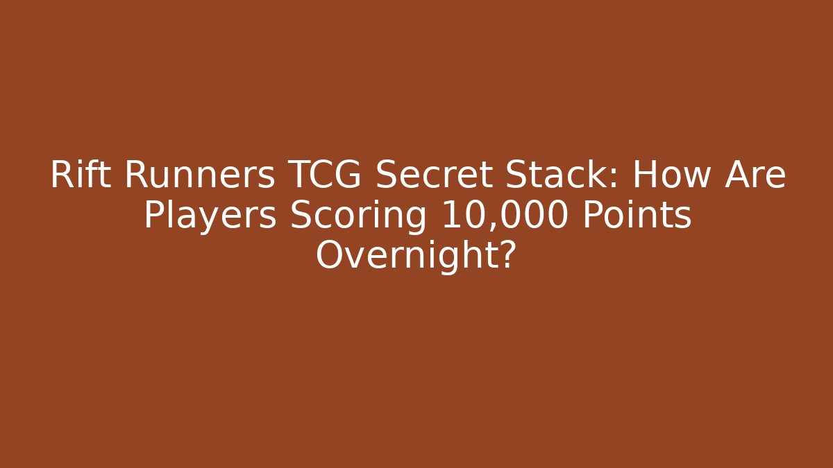 Rift Runners TCG Secret Stack: How Are Players Scoring 10,000 Points Overnight?
