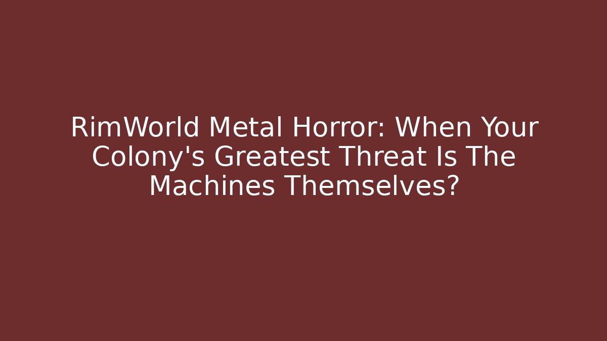 RimWorld Metal Horror: When Your Colony’s Greatest Threat Is The Machines Themselves?