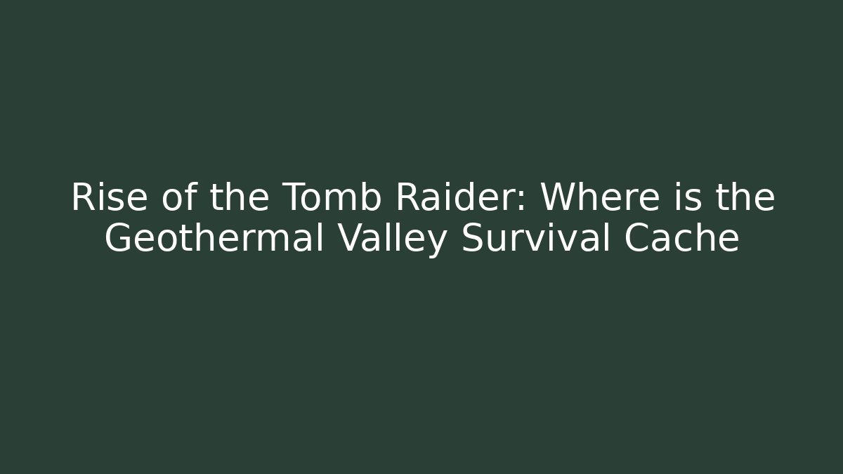 Rise of the Tomb Raider: Where is the Geothermal Valley Survival Cache