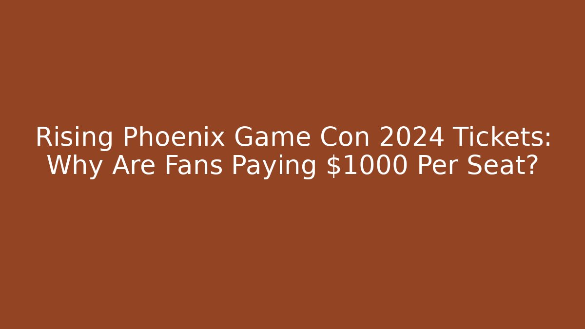 Rising Phoenix Game Con 2024 Tickets: Why Are Fans Paying $1000 Per Seat?