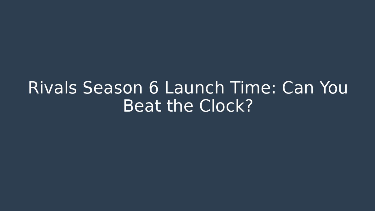 Rivals Season 6 Launch Time: Can You Beat the Clock? - Andrea Zevedo