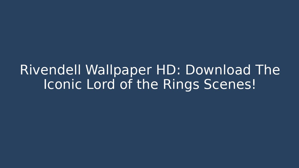 Rivendell Wallpaper HD: Download The Iconic Lord of the Rings Scenes!