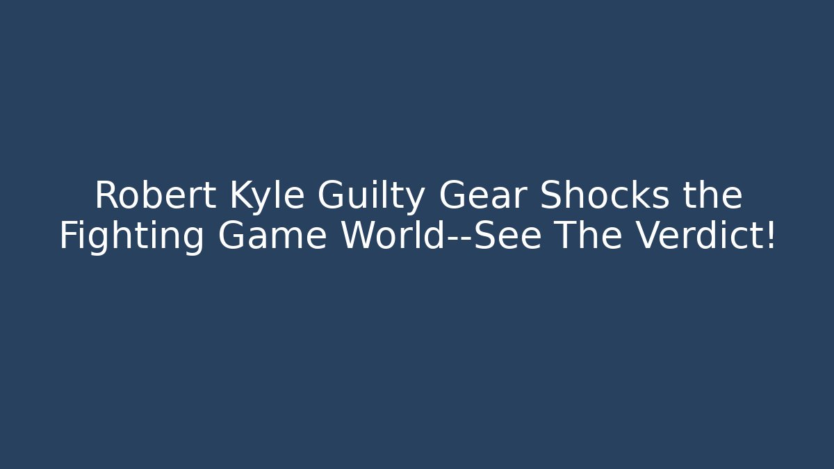 Robert Kyle Guilty Gear Shocks the Fighting Game World—See The Verdict!