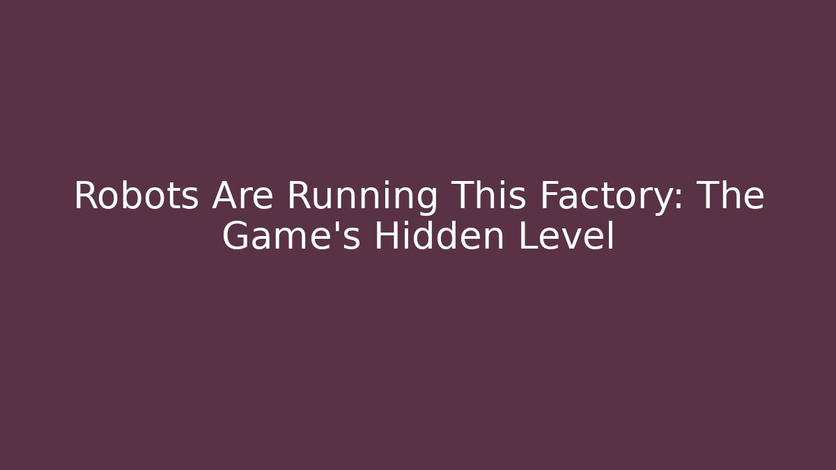 Robots Are Running This Factory: The Game’s Hidden Level
