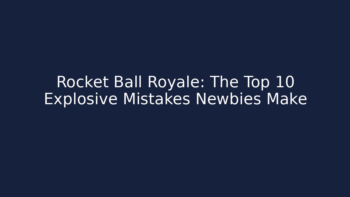 Rocket Ball Royale: The Top 10 Explosive Mistakes Newbies Make