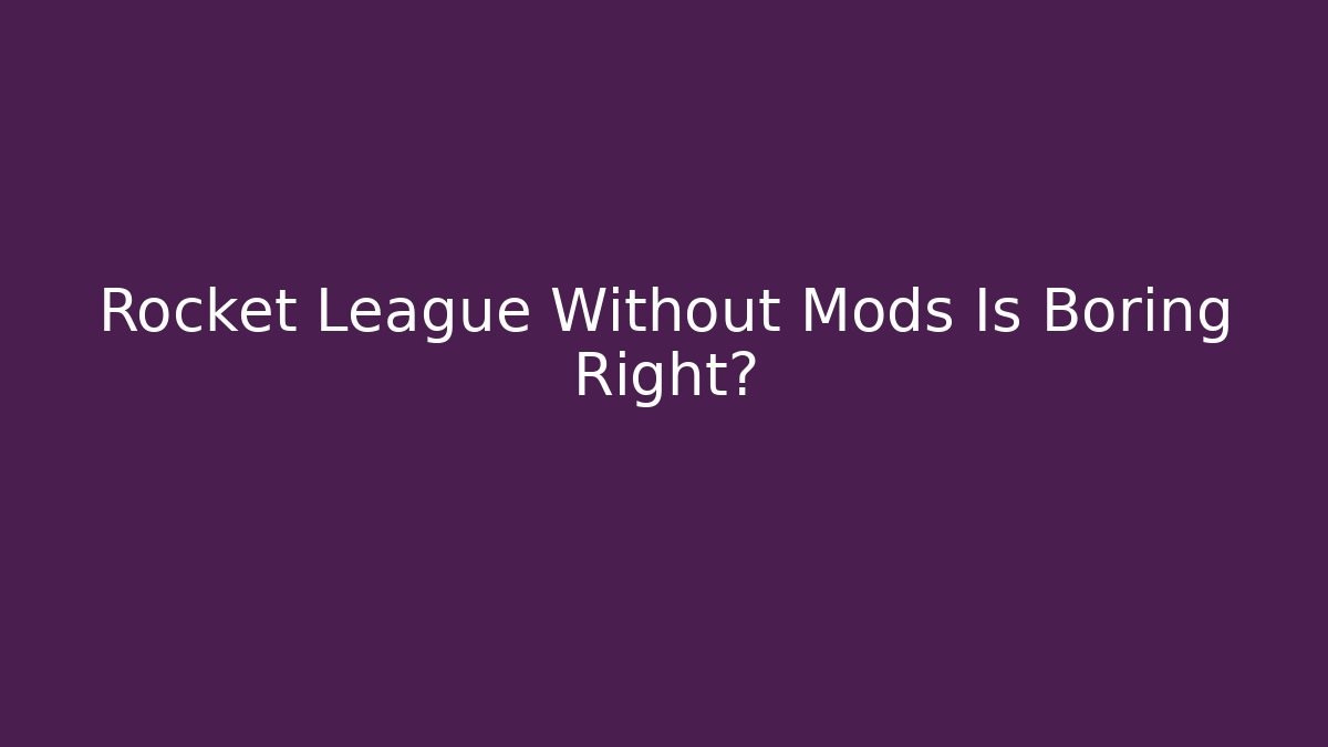 Rocket League Without Mods Is Boring Right?