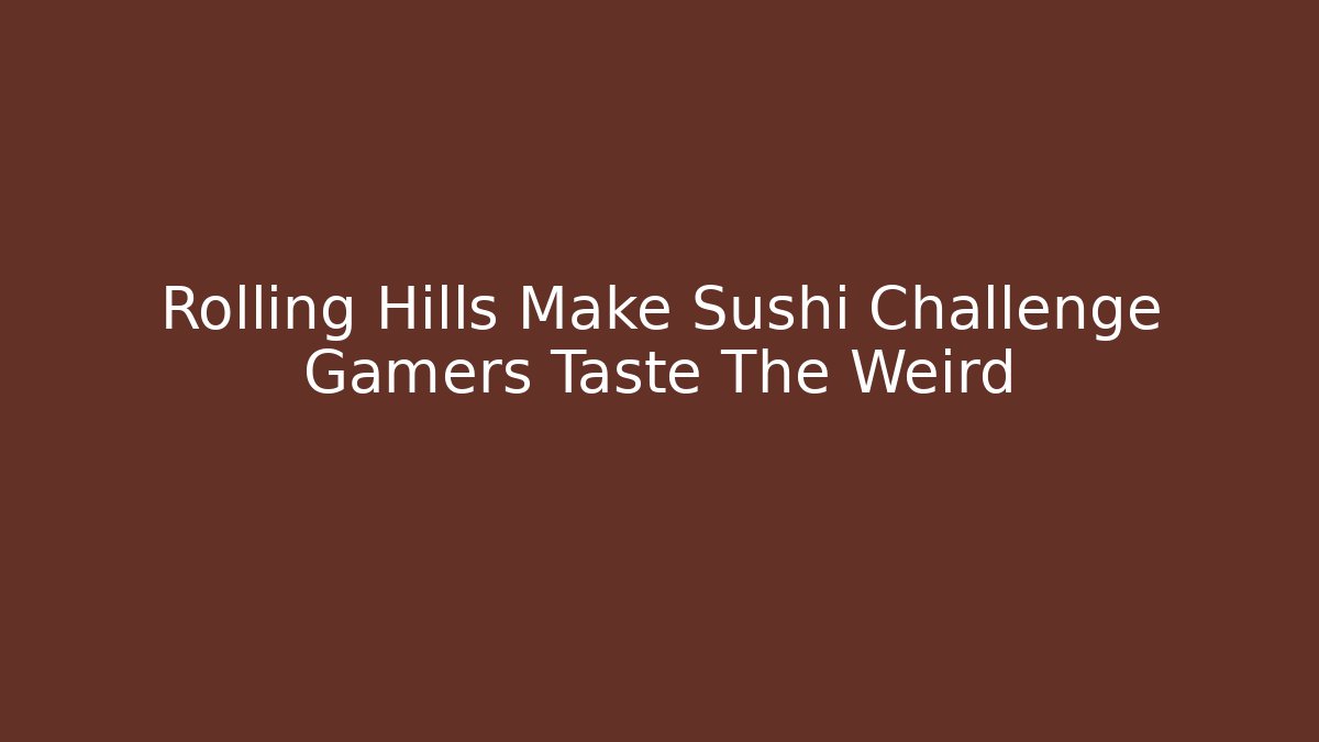 Rolling Hills Make Sushi Challenge Gamers Taste The Weird