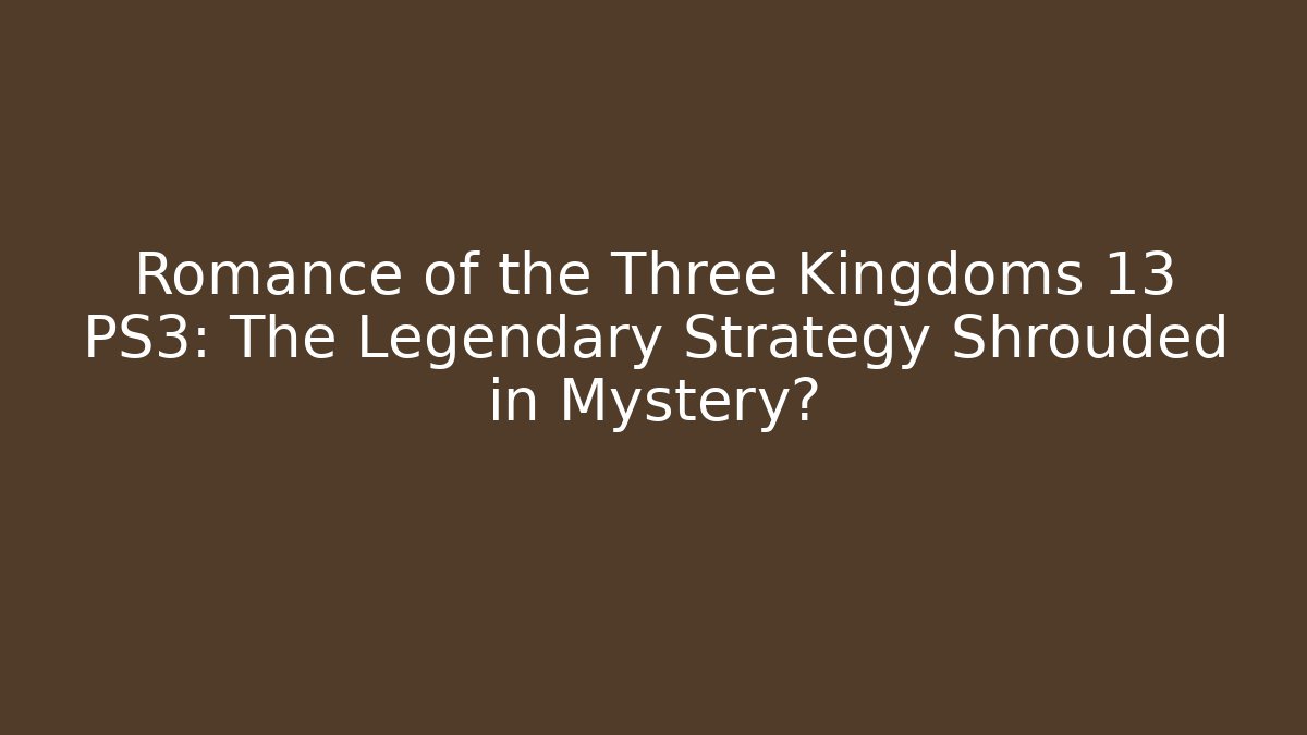 Romance of the Three Kingdoms 13 PS3: The Legendary Strategy Shrouded in Mystery?