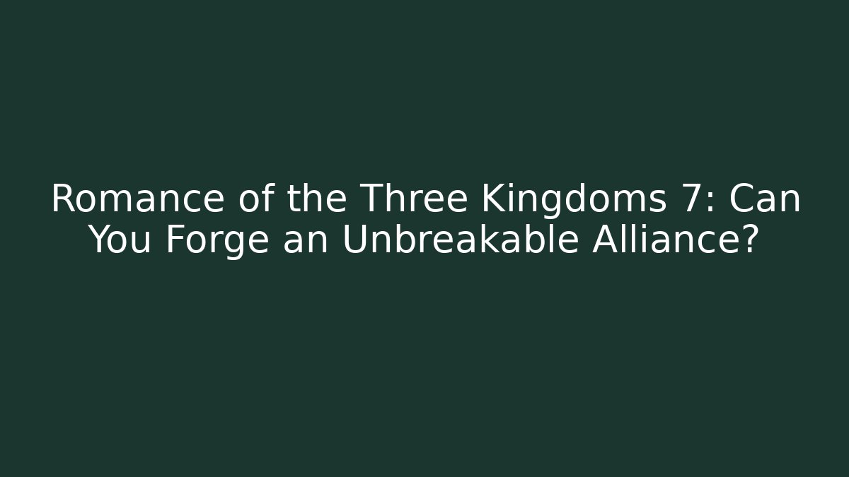 Romance of the Three Kingdoms 7: Can You Forge an Unbreakable Alliance?