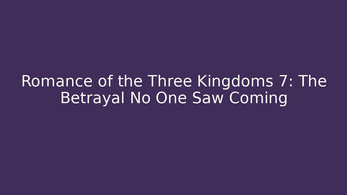 Romance of the Three Kingdoms 7: The Betrayal No One Saw Coming