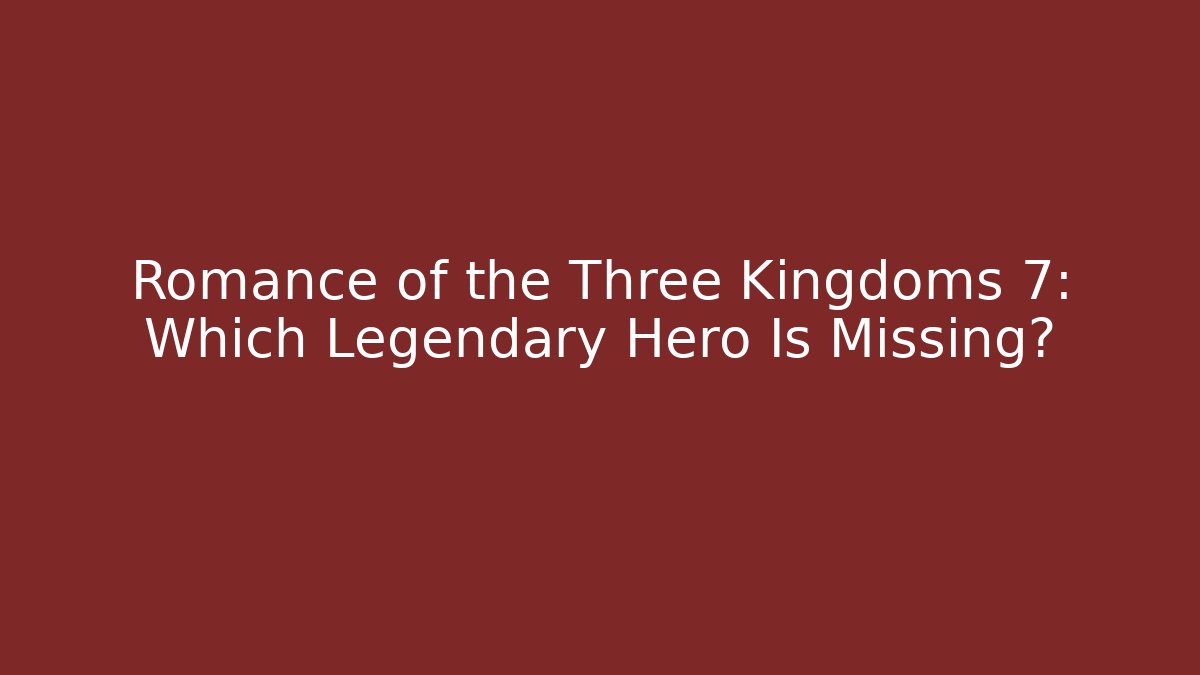 Romance of the Three Kingdoms 7: Which Legendary Hero Is Missing?