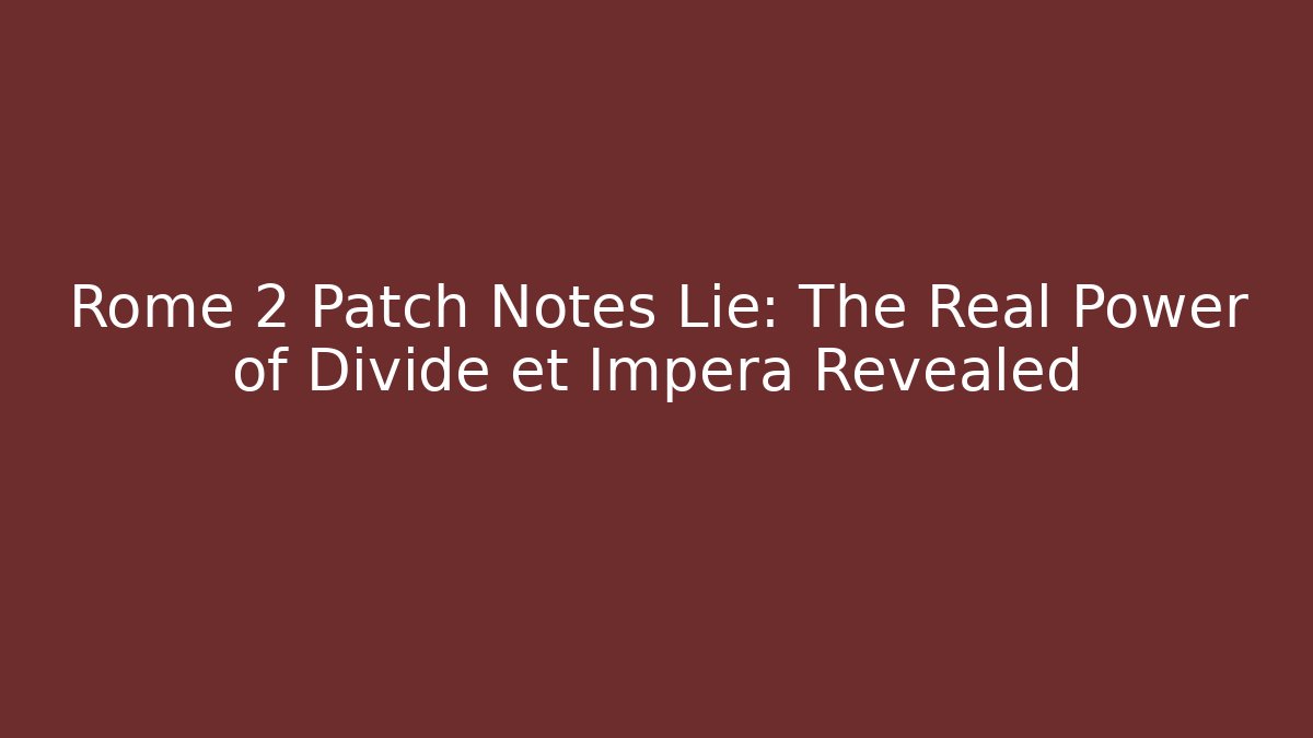 Rome 2 Patch Notes Lie: The Real Power of Divide et Impera Revealed