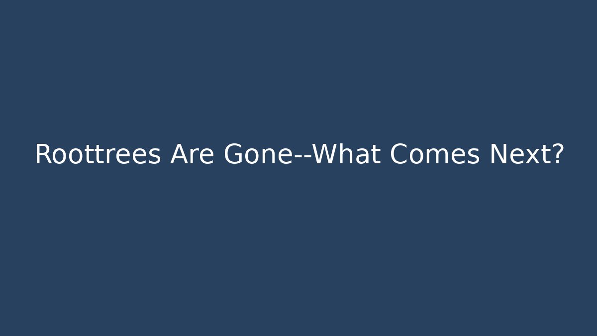 Roottrees Are Gone—What Comes Next?