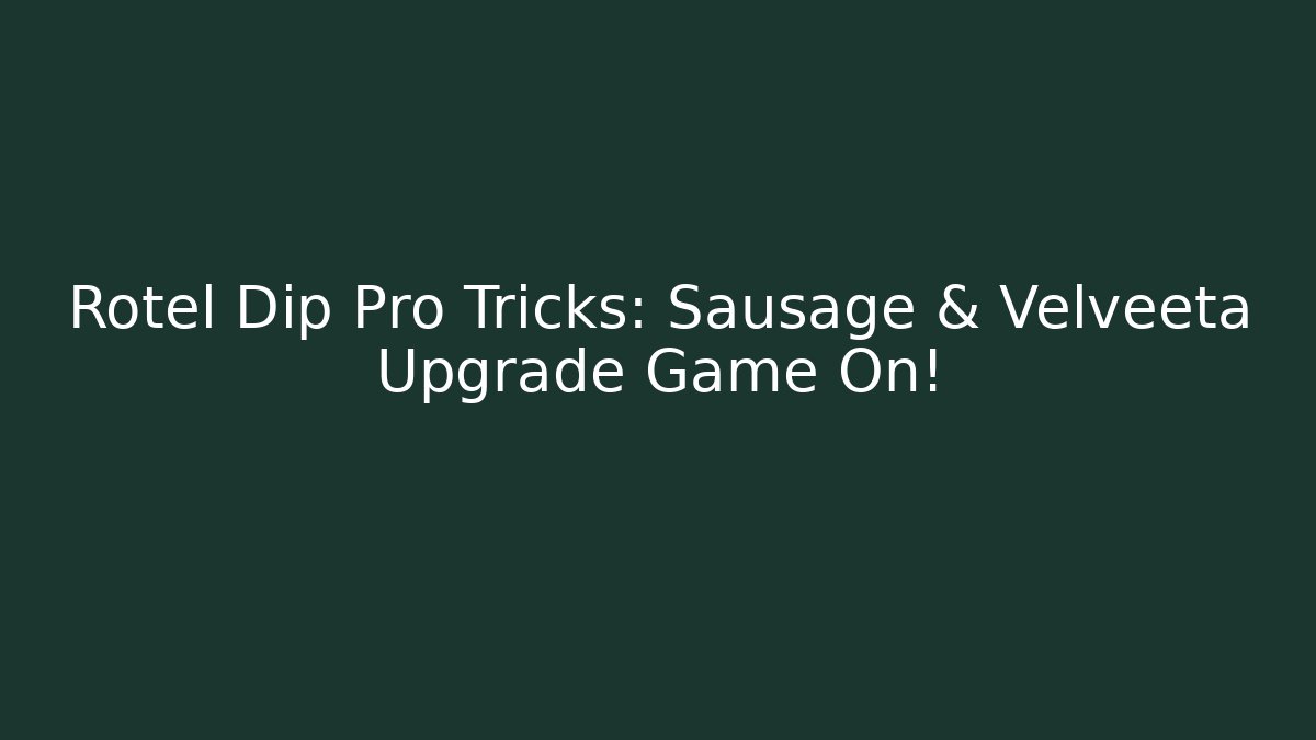 Rotel Dip Pro Tricks: Sausage & Velveeta Upgrade Game On!