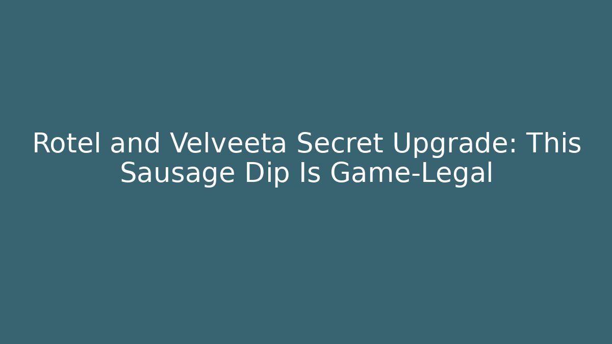 Rotel and Velveeta Secret Upgrade: This Sausage Dip Is Game-Legal