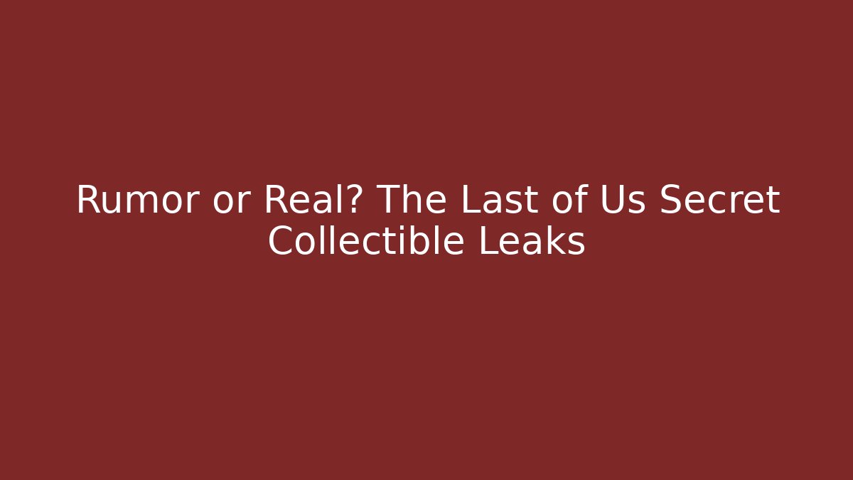 Rumor or Real? The Last of Us Secret Collectible Leaks