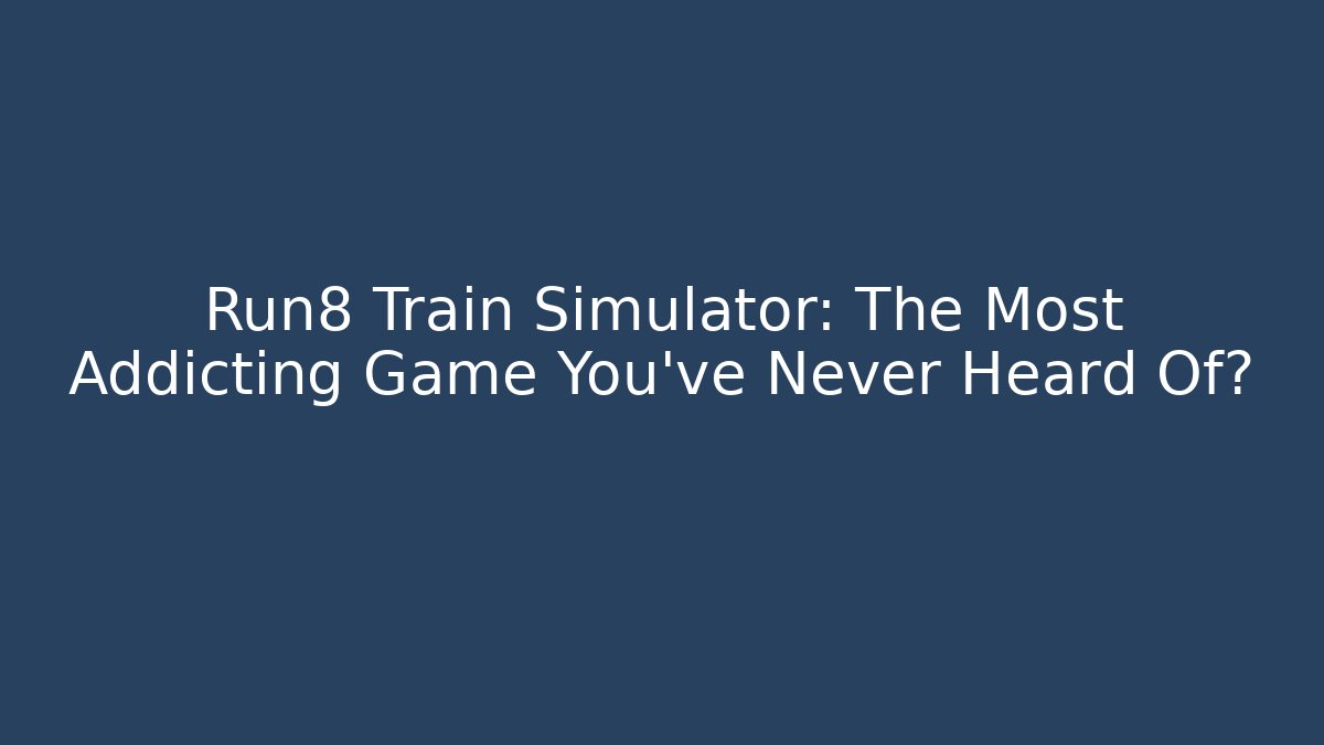 Run8 Train Simulator: The Most Addicting Game You’ve Never Heard Of?