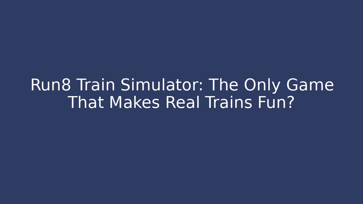 Run8 Train Simulator: The Only Game That Makes Real Trains Fun?