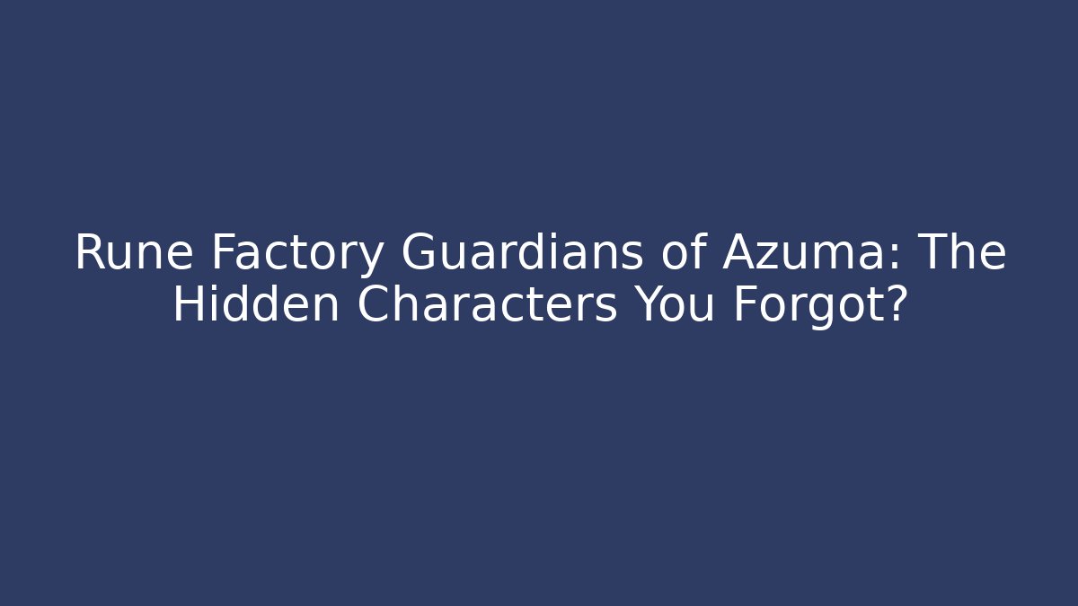 Rune Factory Guardians of Azuma: The Hidden Characters You Forgot?