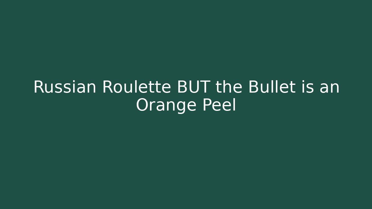 Russian Roulette BUT the Bullet is an Orange Peel