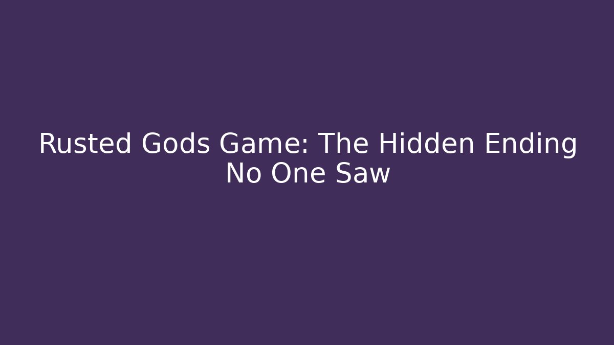 Rusted Gods Game: The Hidden Ending No One Saw