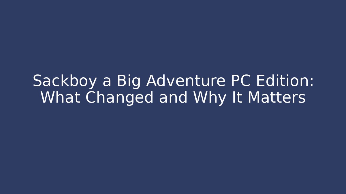 Sackboy a Big Adventure PC Edition: What Changed and Why It Matters