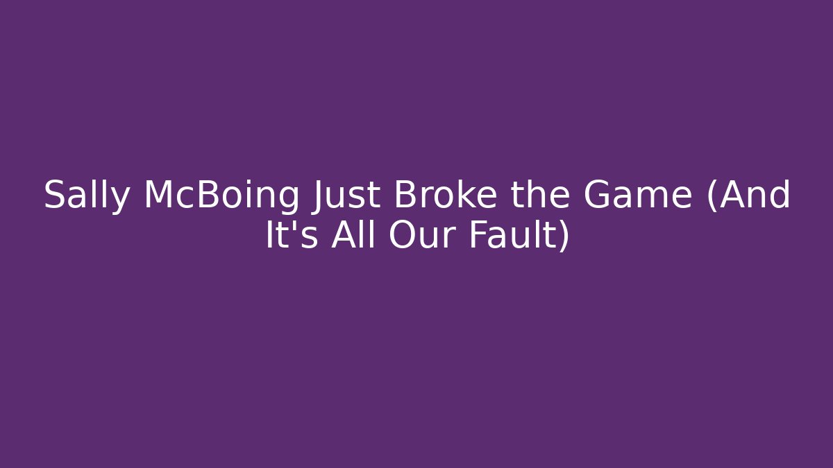 Sally McBoing Just Broke the Game (And It's All Our Fault)