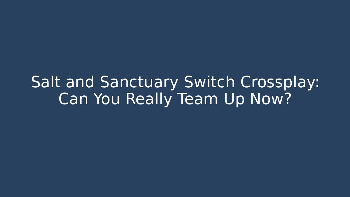 Salt and Sanctuary Switch Crossplay: Can You Really Team Up Now?