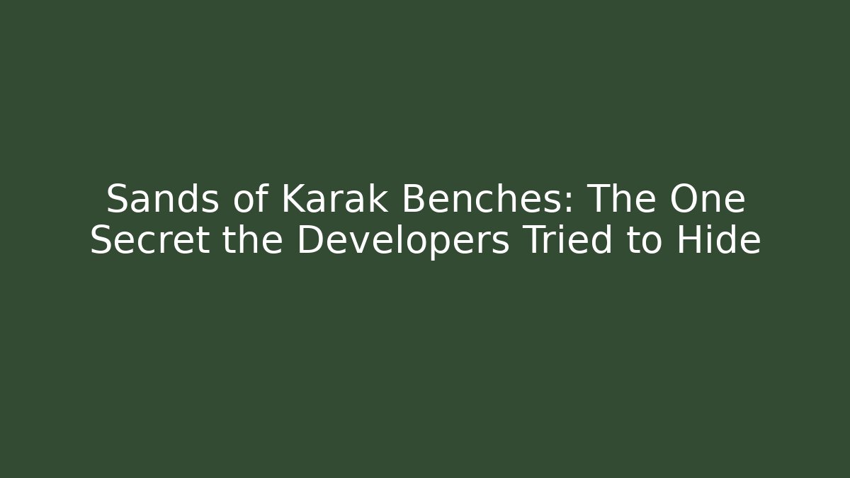 Sands of Karak Benches: The One Secret the Developers Tried to Hide