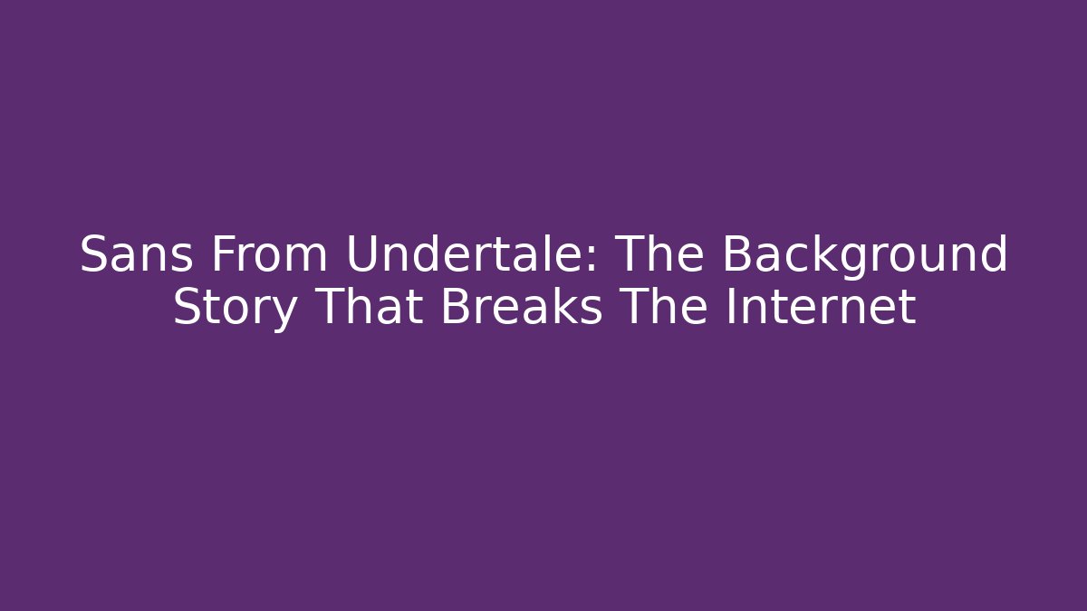 Sans From Undertale: The Background Story That Breaks The Internet