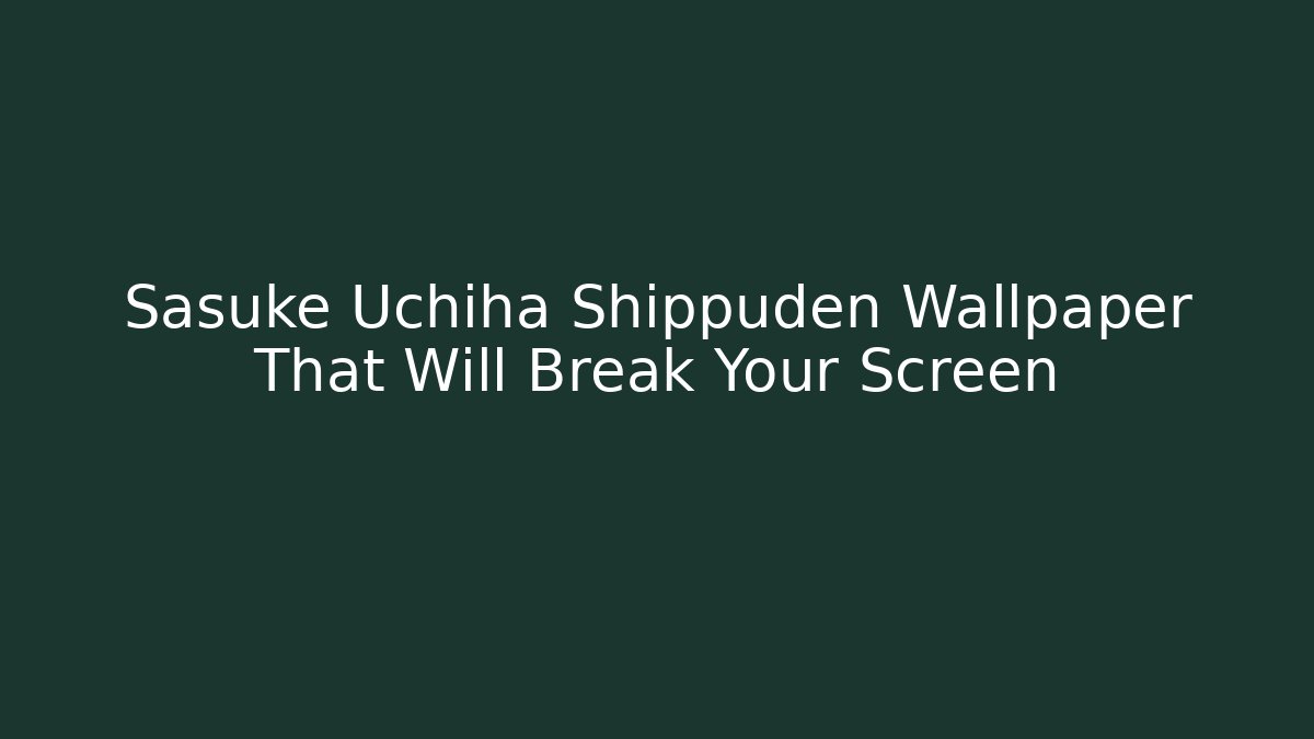 Sasuke Uchiha Shippuden Wallpaper That Will Break Your Screen - Andrea Zevedo