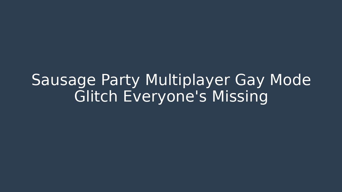 Sausage Party Multiplayer Gay Mode Glitch Everyone’s Missing