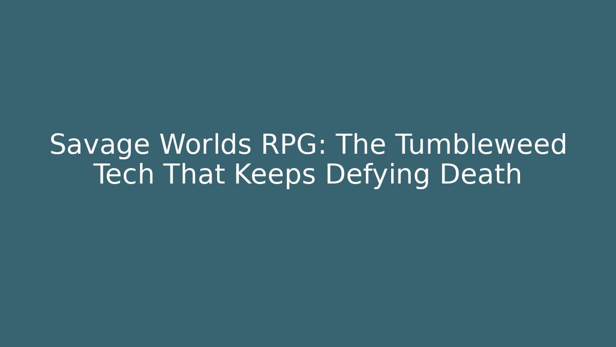 Savage Worlds RPG: The Tumbleweed Tech That Keeps Defying Death