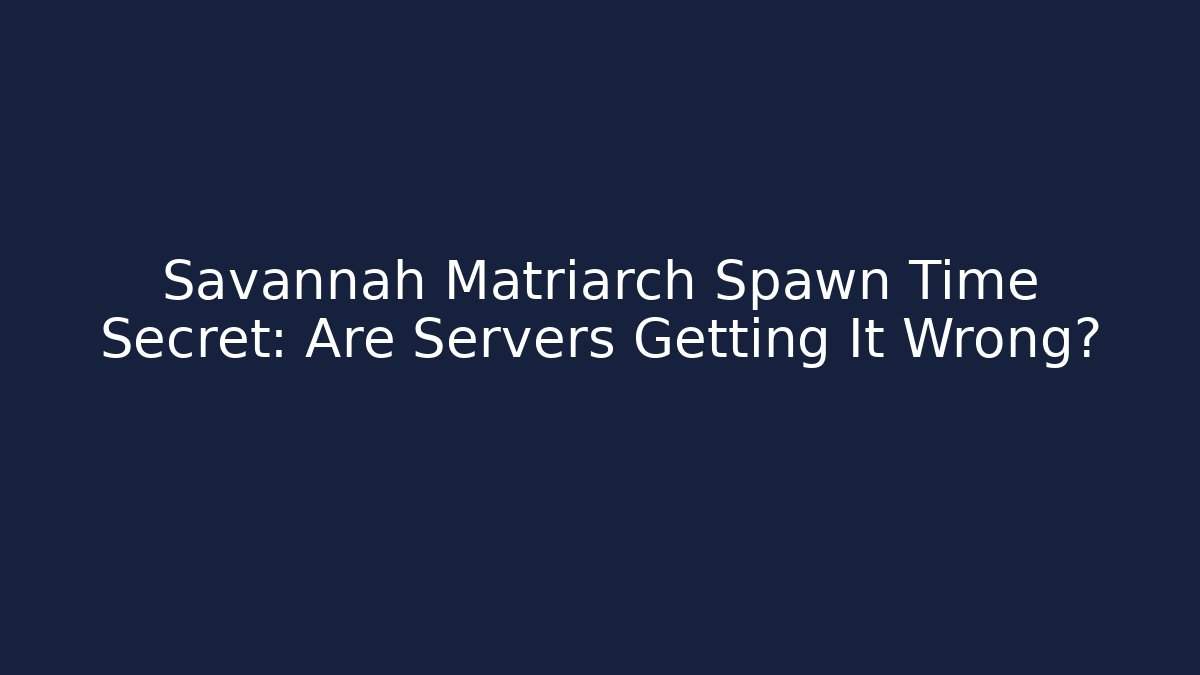 Savannah Matriarch Spawn Time Secret: Are Servers Getting It Wrong?