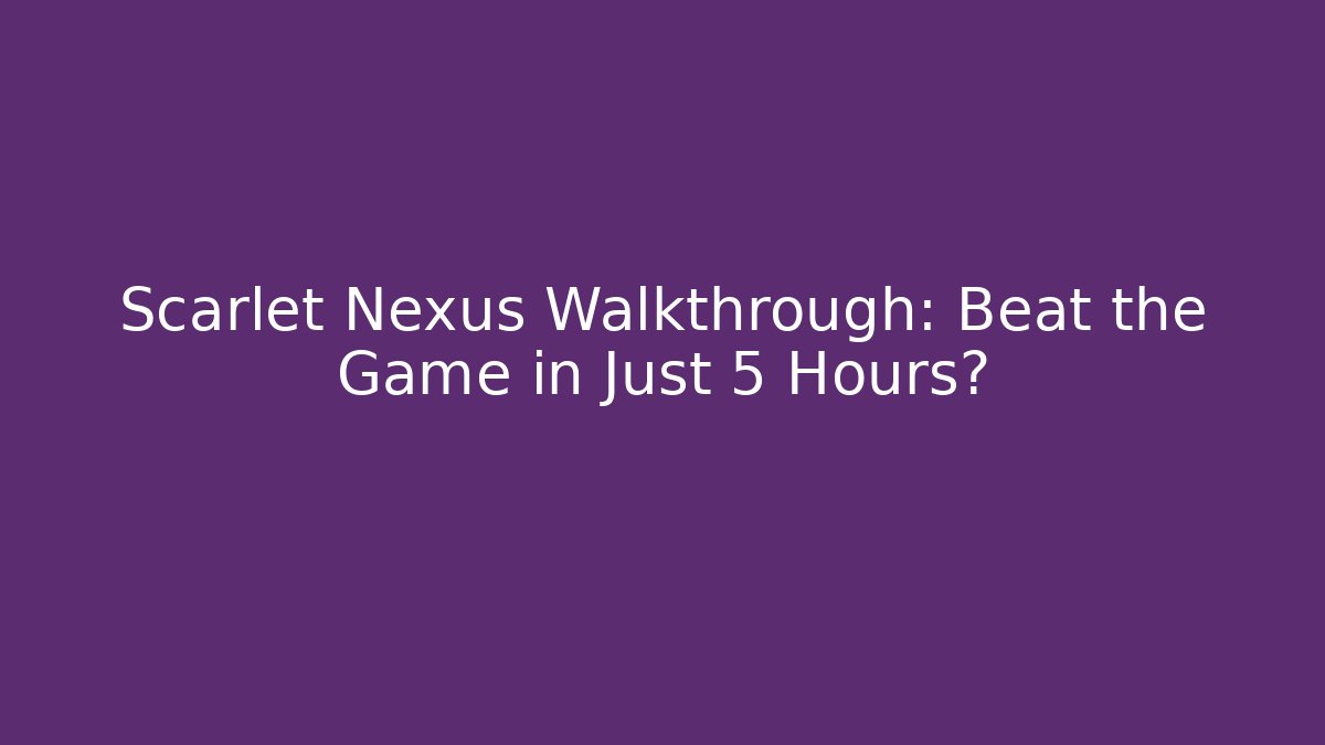 Scarlet Nexus Walkthrough: Beat the Game in Just 5 Hours?