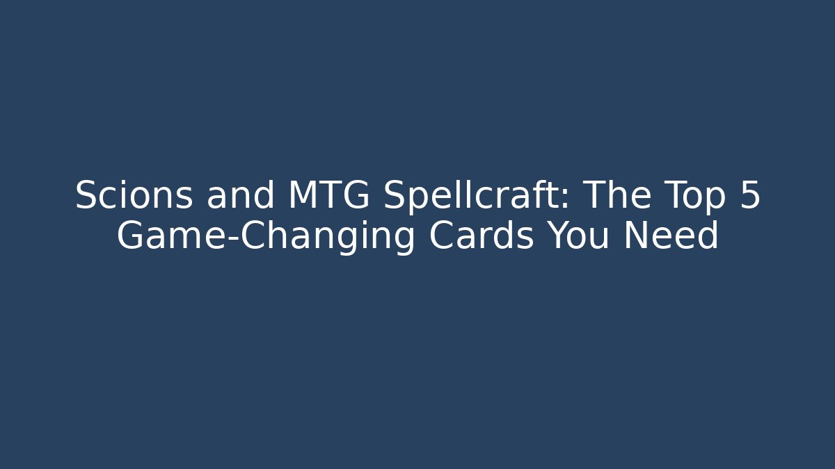 Scions and MTG Spellcraft: The Top 5 Game-Changing Cards You Need