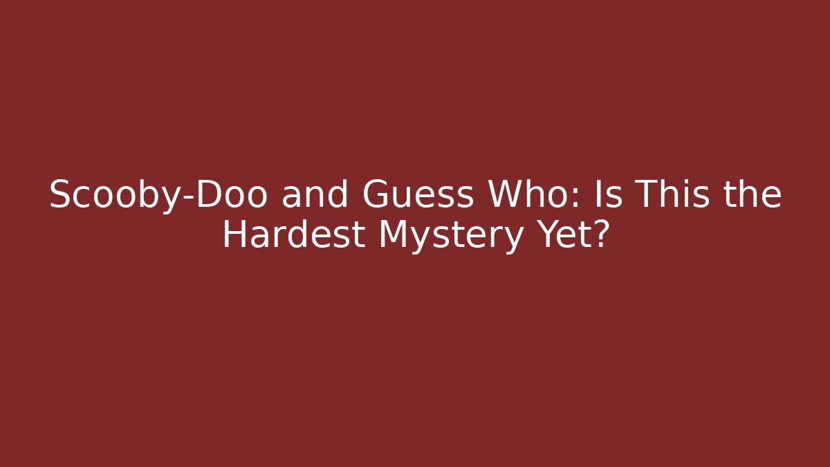 Scooby-Doo and Guess Who: Is This the Hardest Mystery Yet?
