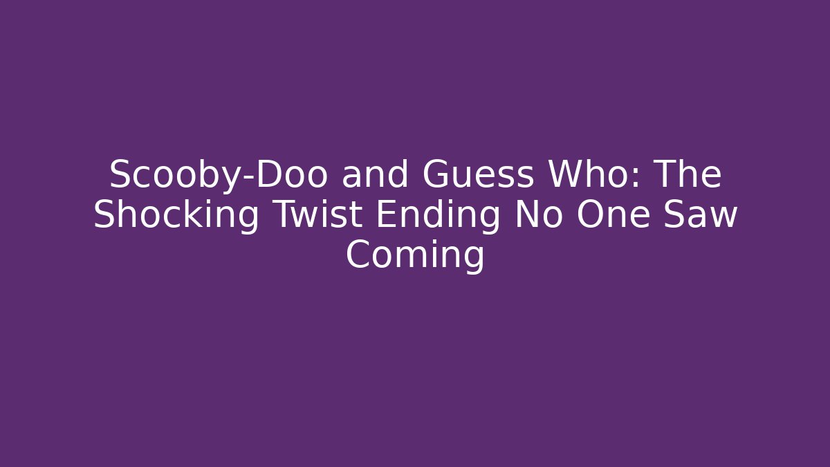 Scooby-Doo and Guess Who: The Shocking Twist Ending No One Saw Coming