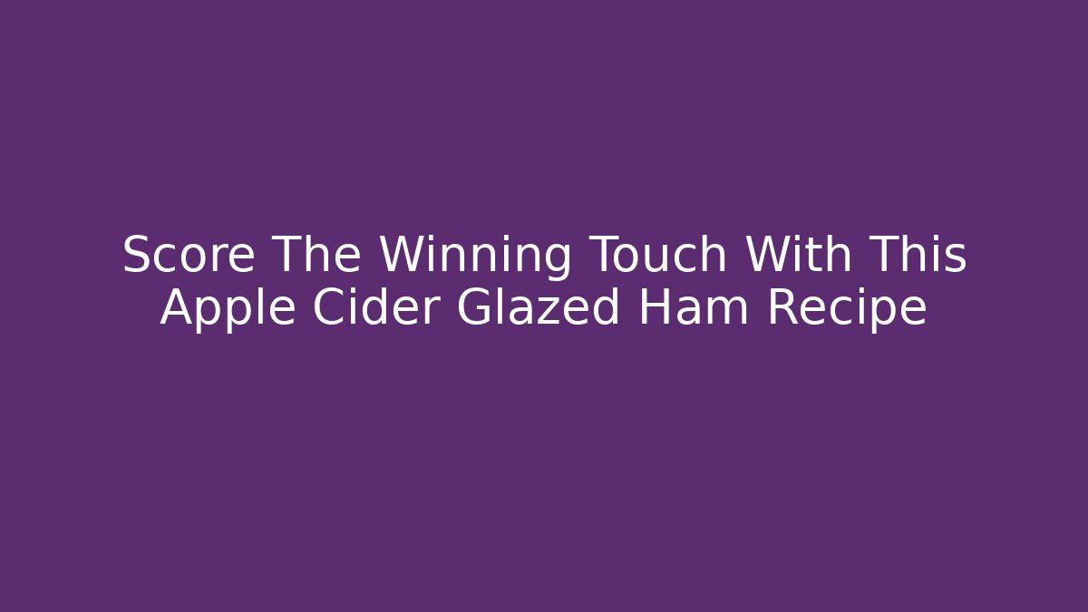 Score The Winning Touch With This Apple Cider Glazed Ham Recipe