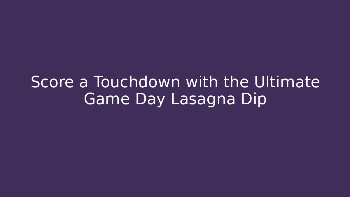 Score a Touchdown with the Ultimate Game Day Lasagna Dip
