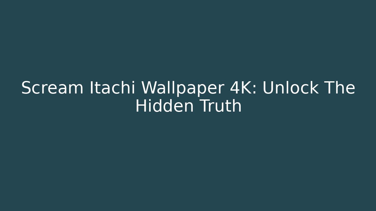 Scream Itachi Wallpaper 4K: Unlock The Hidden Truth