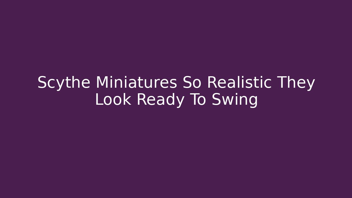 Scythe Miniatures So Realistic They Look Ready To Swing