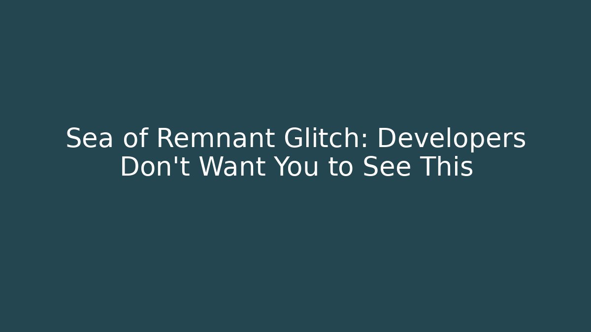 Sea of Remnant Glitch: Developers Don't Want You to See This