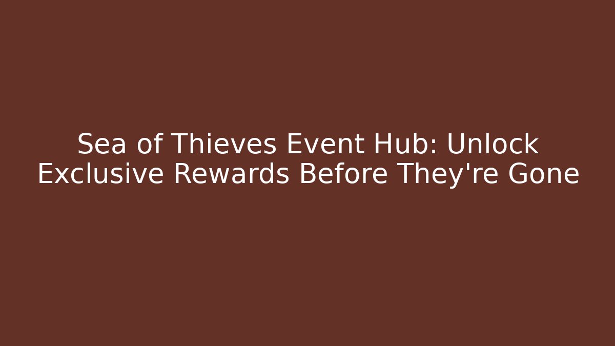Sea of Thieves Event Hub: Unlock Exclusive Rewards Before They're Gone