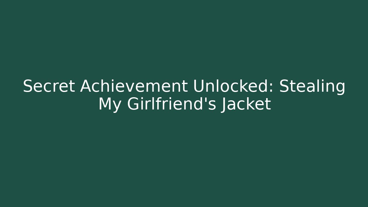 Secret Achievement Unlocked: Stealing My Girlfriend's Jacket