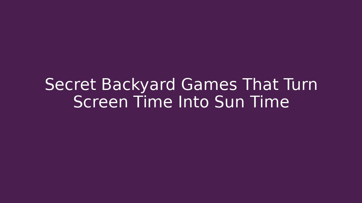 Secret Backyard Games That Turn Screen Time Into Sun Time