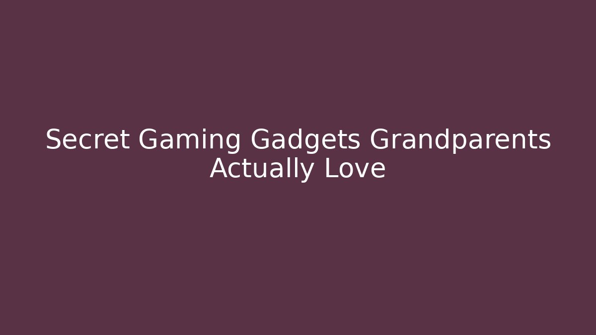 Secret Gaming Gadgets Grandparents Actually Love