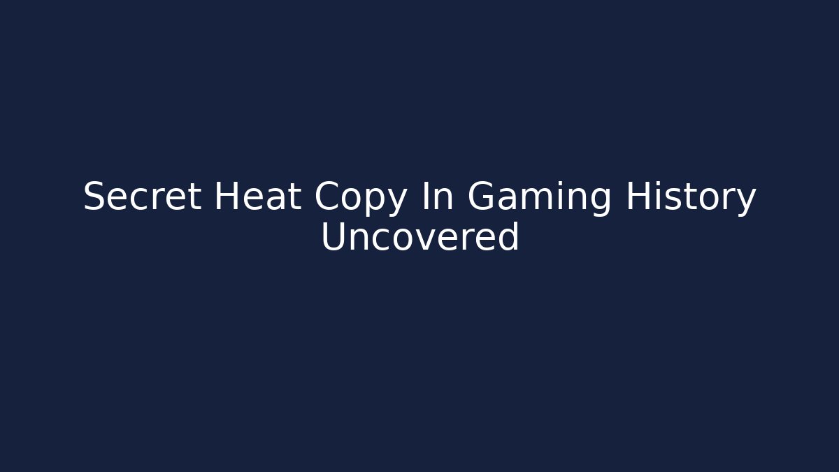 Secret Heat Copy In Gaming History Uncovered