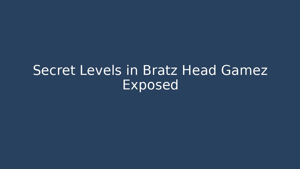 Secret Levels in Bratz Head Gamez Exposed