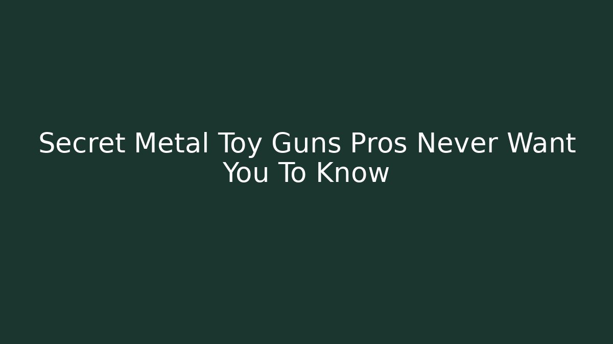 Secret Metal Toy Guns Pros Never Want You To Know